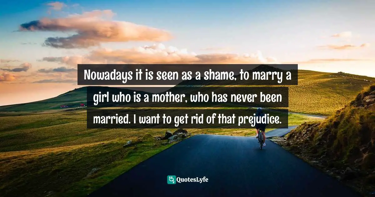 Nowadays it is seen as a shame, to marry a girl who is a mother, who has never been married. I want to get rid of that prejudice.