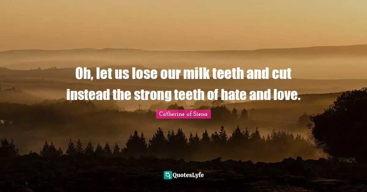 Oh, let us lose our milk teeth and cut instead the strong teeth of hate and love.