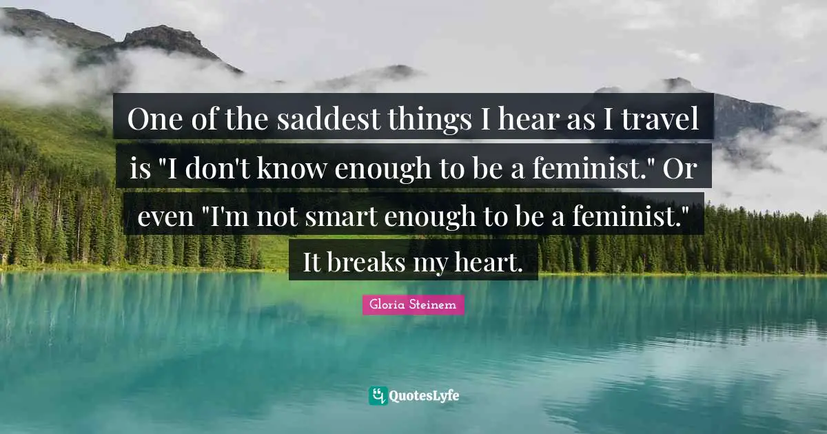 One of the saddest things I hear as I travel is "I don't know enough to be a feminist." Or even "I'm not smart enough to be a feminist." It breaks my heart.