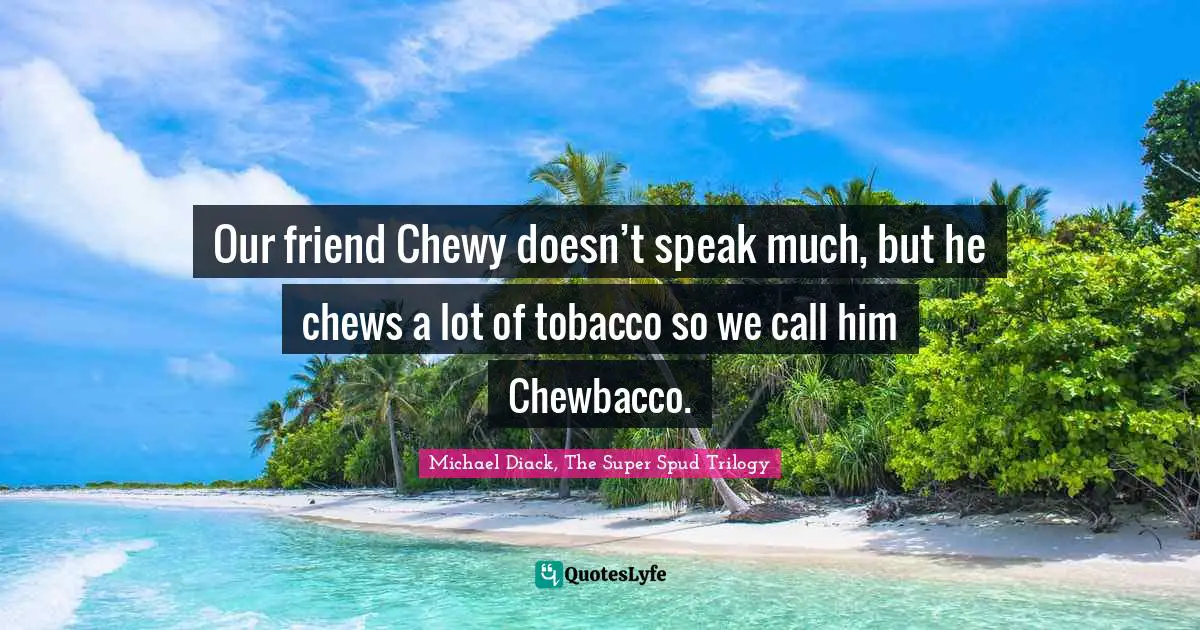 Our friend Chewy doesn’t speak much, but he chews a lot of tobacco so we call him Chewbacco.