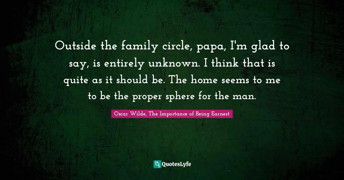 Outside the family circle, papa, I'm glad to say, is entirely unknown. I think that is quite as it should be. The home seems to me to be the proper sphere for the man.