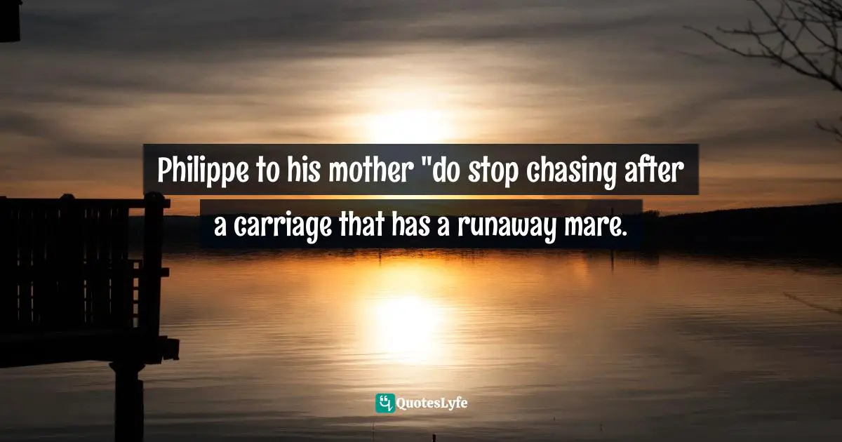 Philippe to his mother "do stop chasing after a carriage that has a runaway mare.