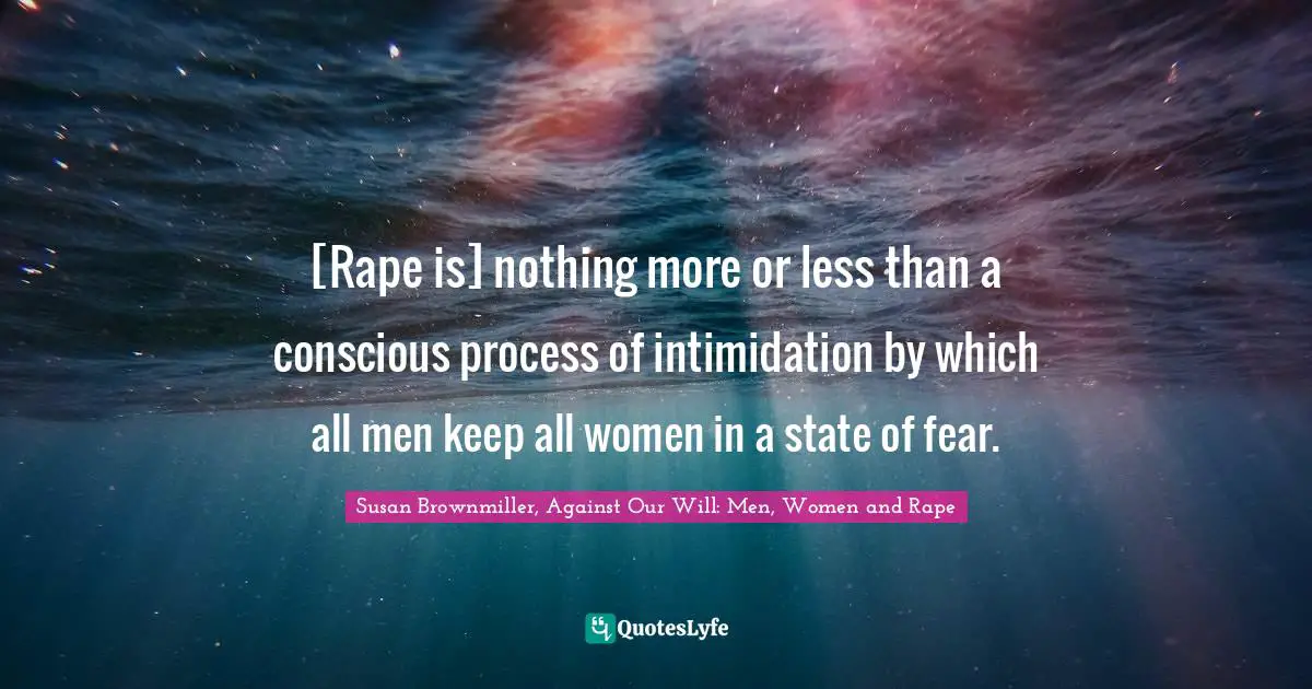 [Rape is] nothing more or less than a conscious process of intimidation by which all men keep all women in a state of fear.