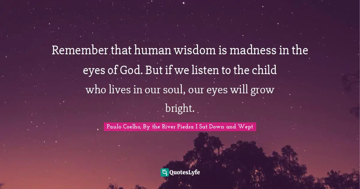Remember that human wisdom is madness in the eyes of God. But if we listen to the child who lives in our soul, our eyes will grow bright.