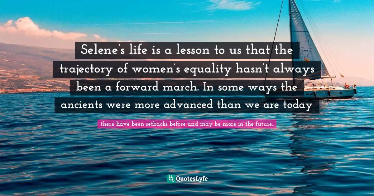 Selene’s life is a lesson to us that the trajectory of women’s equality hasn’t always been a forward march. In some ways the ancients were more advanced than we are today