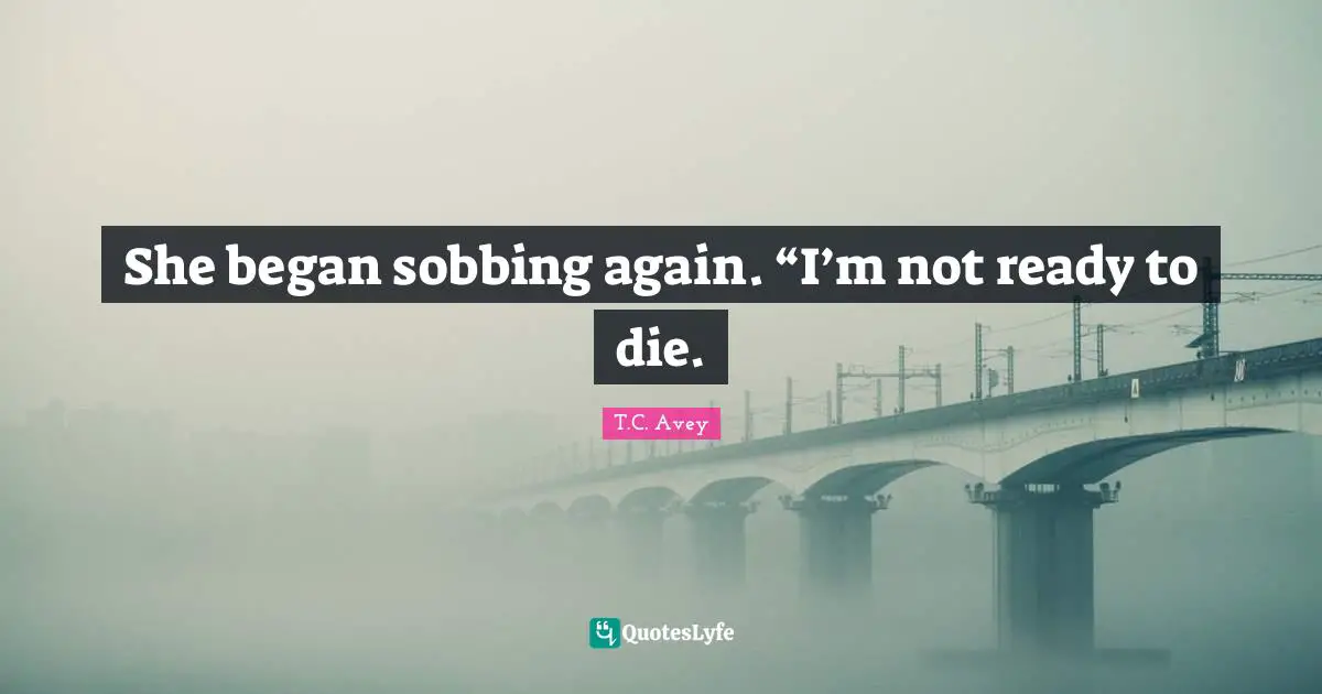 She began sobbing again. “I’m not ready to die.