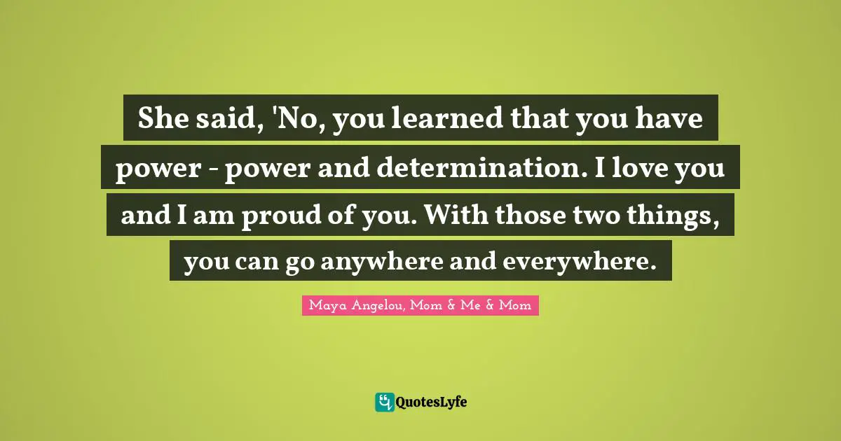 She said, 'No, you learned that you have power - power and determination. I love you and I am proud of you. With those two things, you can go anywhere and everywhere.