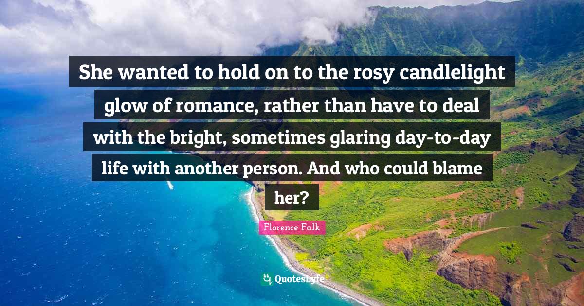 She wanted to hold on to the rosy candlelight glow of romance, rather than have to deal with the bright, sometimes glaring day-to-day life with another person. And who could blame her?