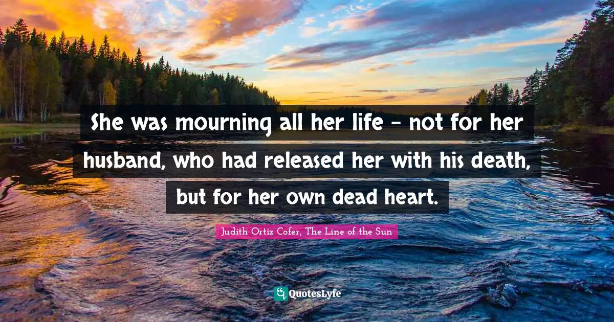 She was mourning all her life - not for her husband, who had released her with his death, but for her own dead heart.