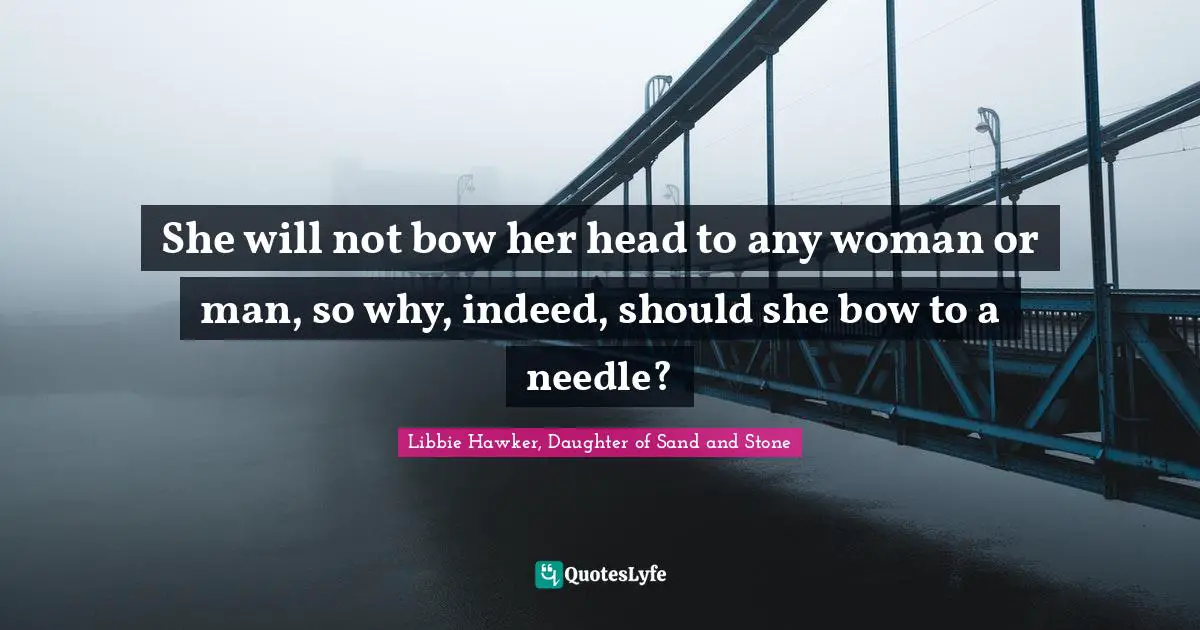 Libbie Hawker, Daughter Of Sand And Stone Quotes: "She will not bow her head to any woman or man, so why, indeed, should she bow to a needle?"