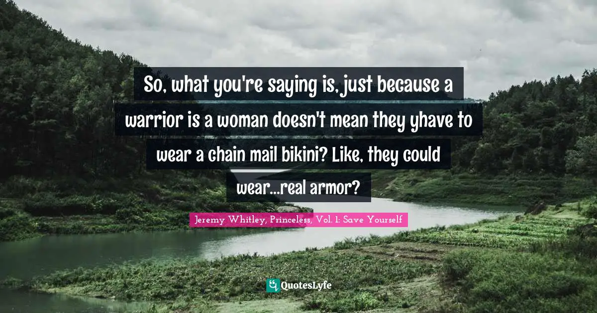 So, what you're saying is, just because a warrior is a woman doesn't mean they yhave to wear a chain mail bikini? Like, they could wear...real armor?