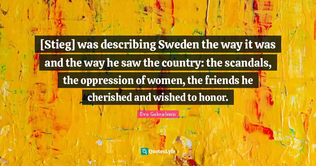 [Stieg] was describing Sweden the way it was and the way he saw the country: the scandals, the oppression of women, the friends he cherished and wished to honor.
