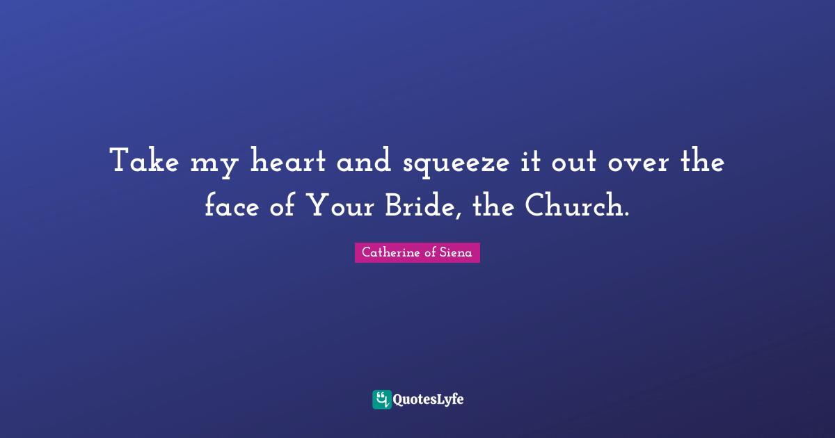 Take my heart and squeeze it out over the face of Your Bride, the Church.