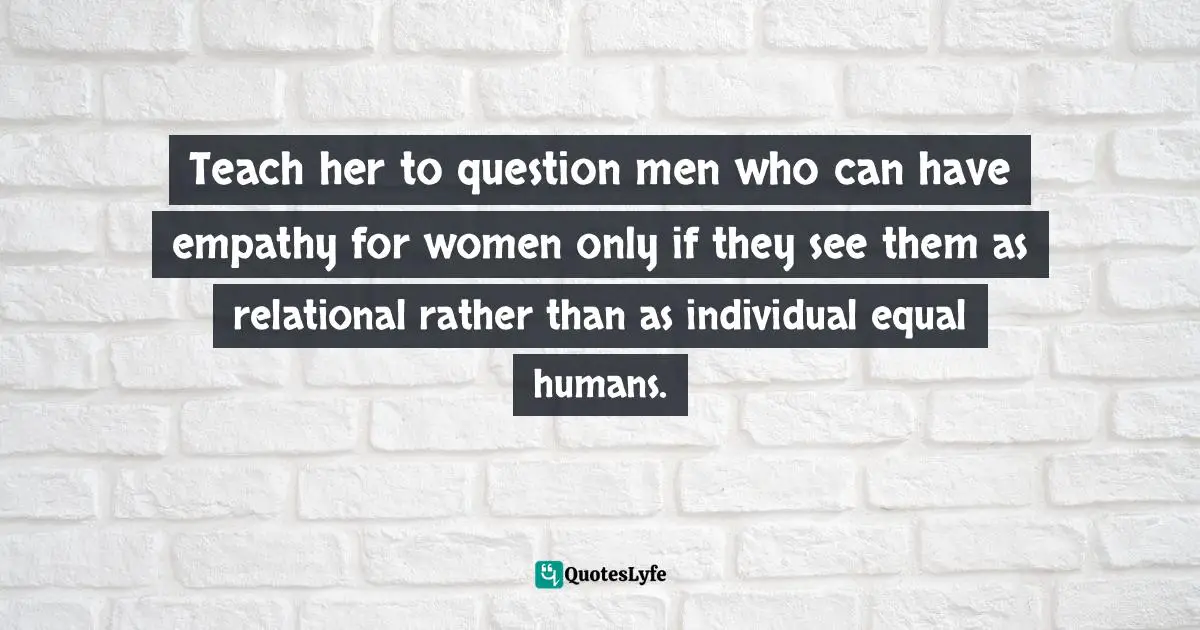 Conditional Quotes: "Teach her to question men who can have empathy for women only if they see them as relational rather than as individual equal humans."