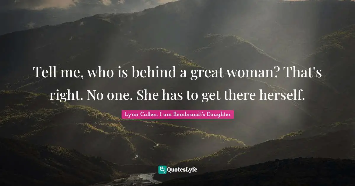 Tell me, who is behind a great woman? That's right. No one. She has to get there herself.