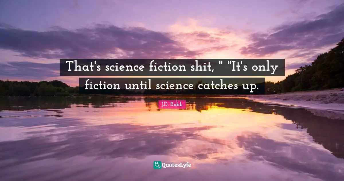 That's science fiction shit, " "It's only fiction until science catches up.