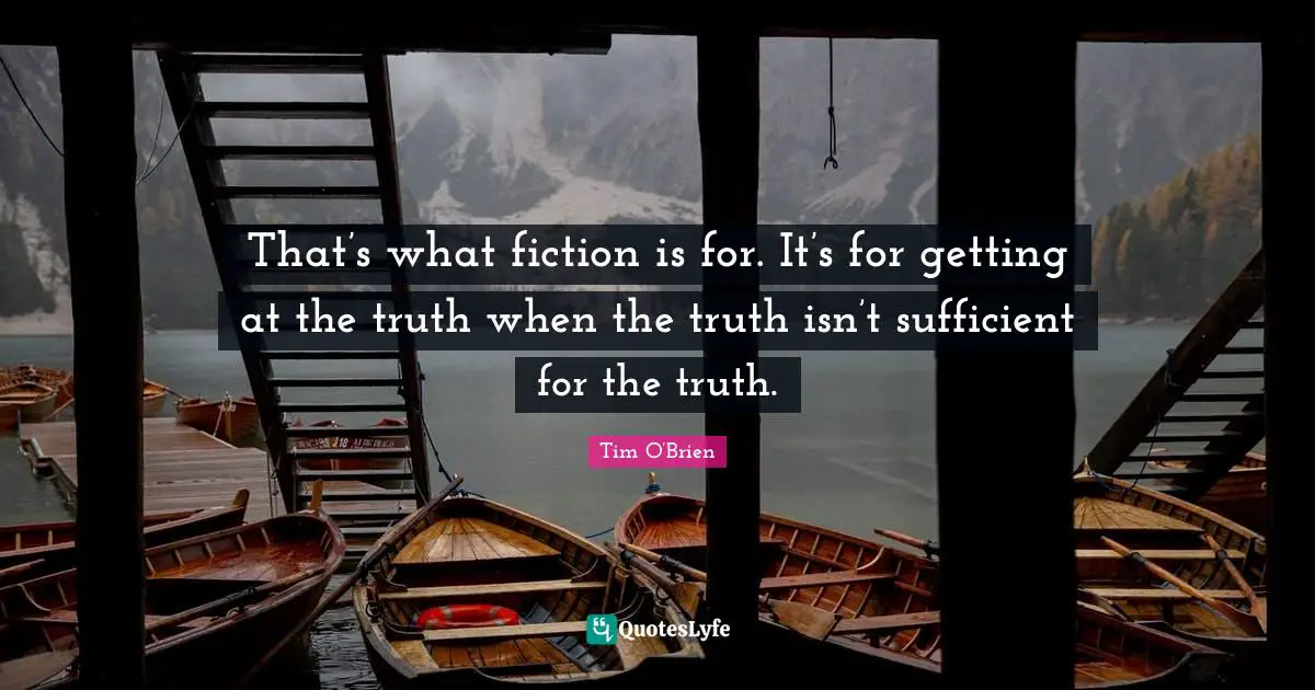 That’s what fiction is for. It’s for getting at the truth when the truth isn’t sufficient for the truth.