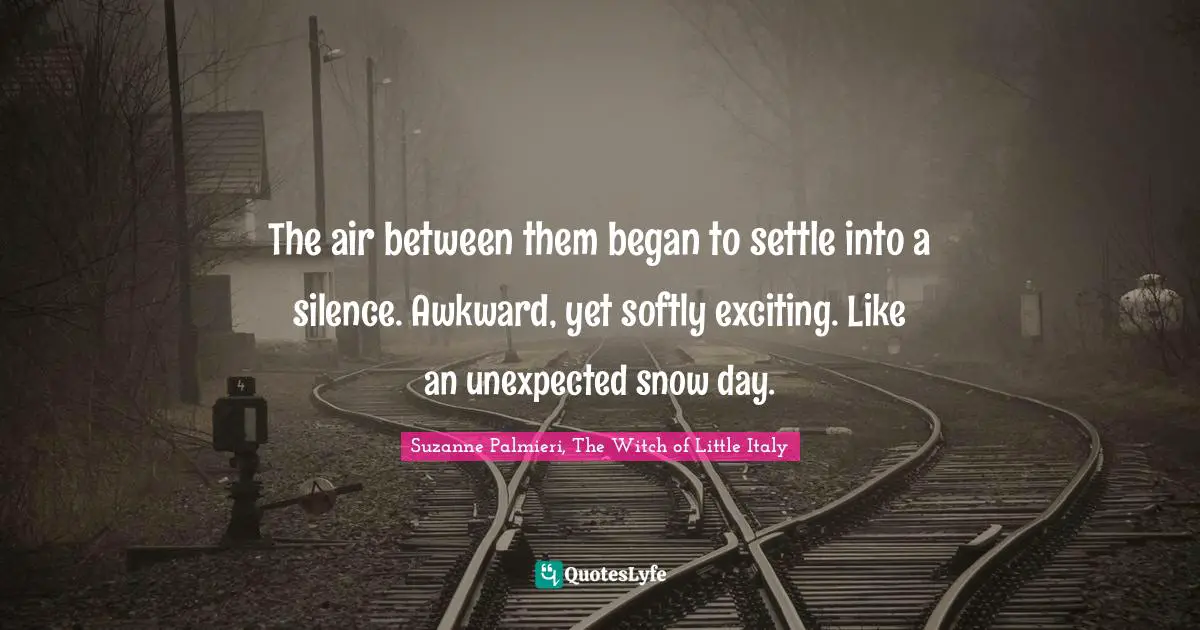 The air between them began to settle into a silence. Awkward, yet softly exciting. Like an unexpected snow day.