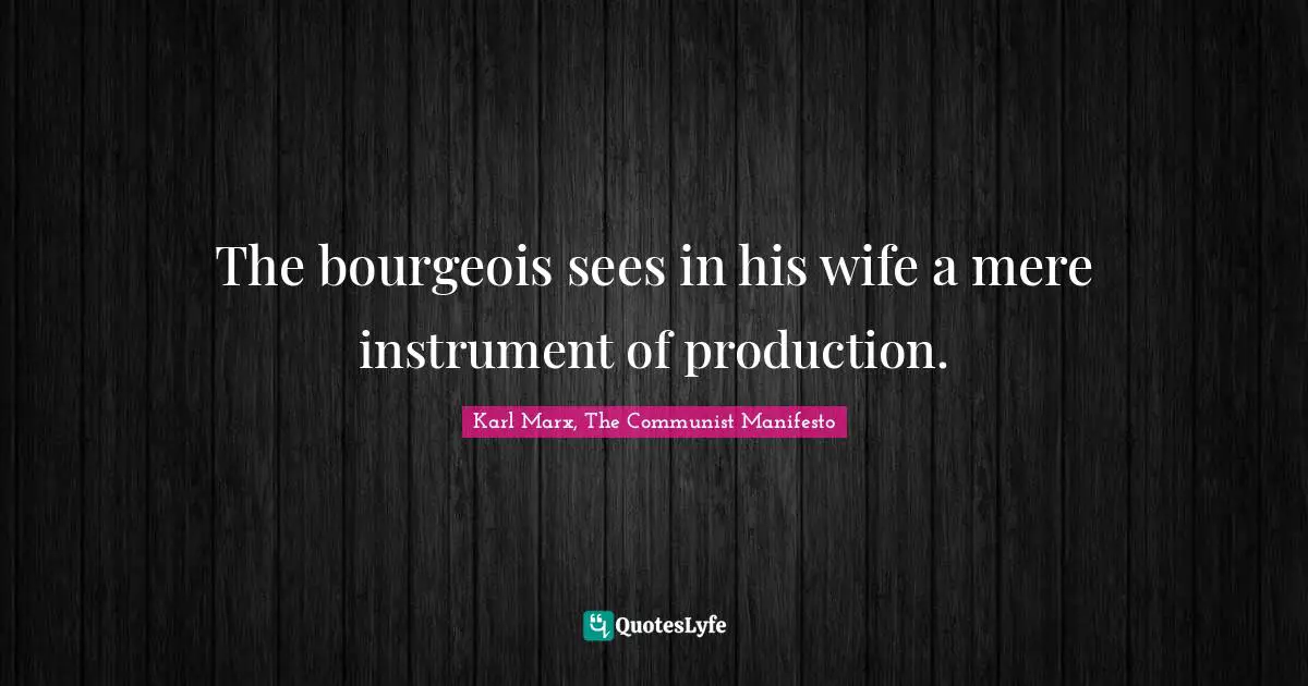 The bourgeois sees in his wife a mere instrument of production.