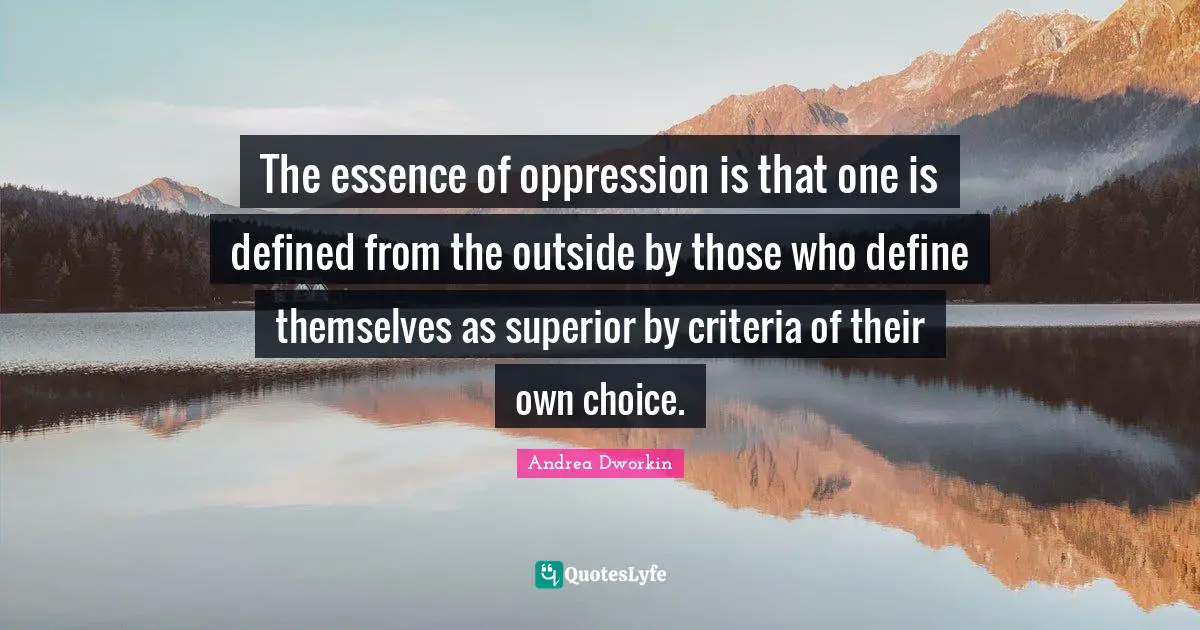 The essence of oppression is that one is defined from the outside by those who define themselves as superior by criteria of their own choice.