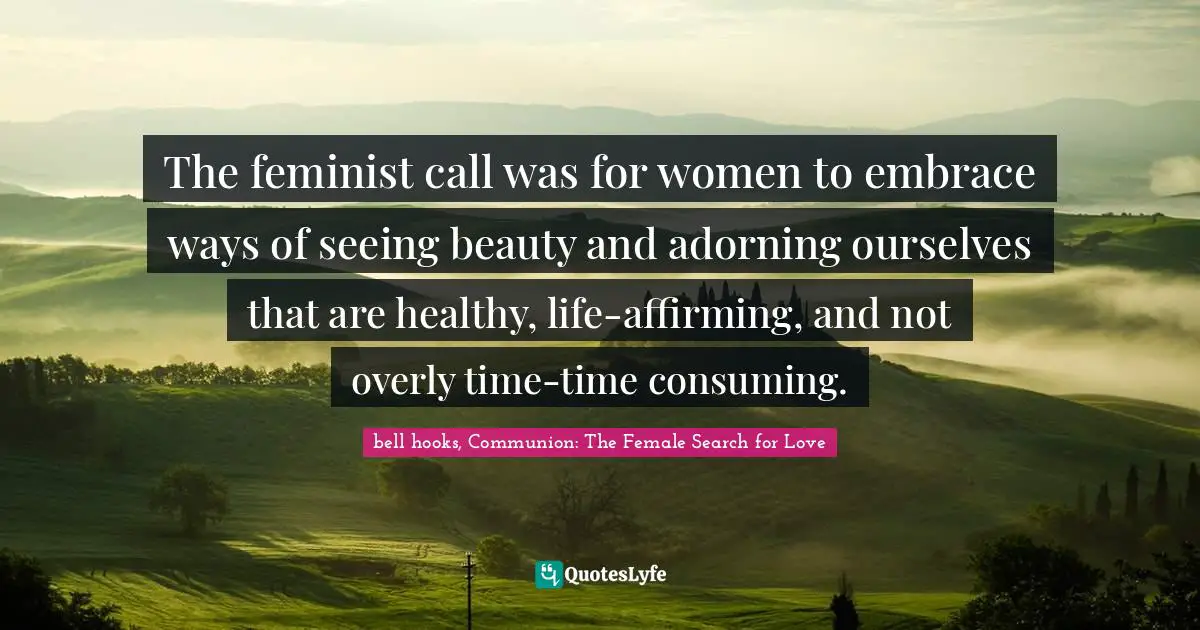 Bell Hooks, Communion: The Female Search For Love Quotes: "The feminist call was for women to embrace ways of seeing beauty and adorning ourselves that are healthy, life-affirming, and not overly time-time consuming."