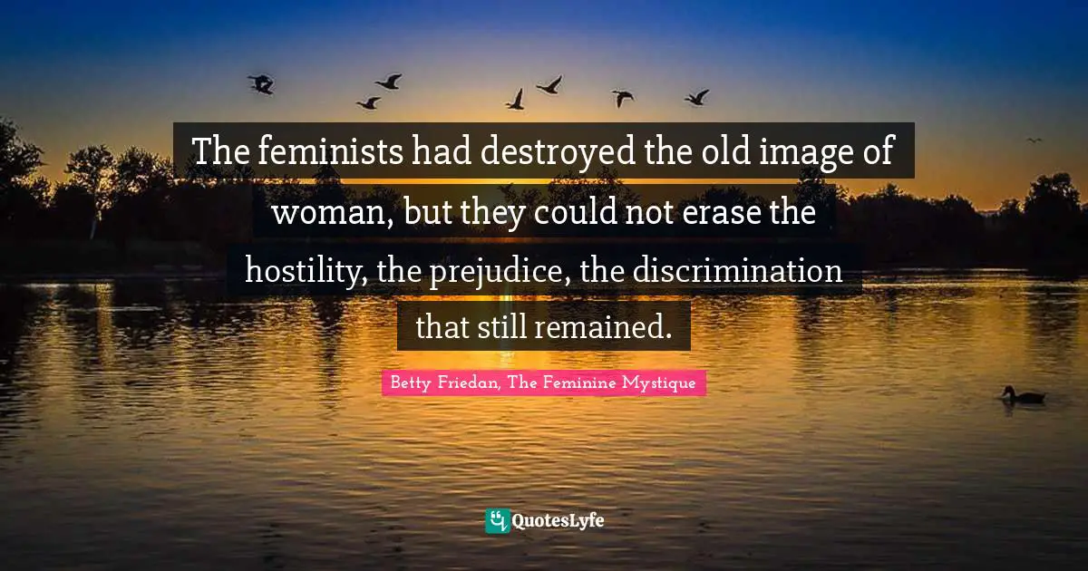 Betty Friedan Quotes: "The feminists had destroyed the old image of woman, but they could not erase the hostility, the prejudice, the discrimination that still remained."