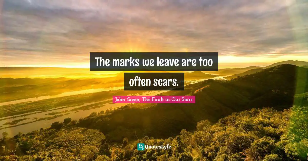 The marks we leave are too often scars.
