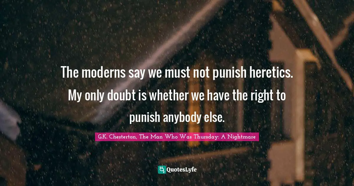 The moderns say we must not punish heretics. My only doubt is whether we have the right to punish anybody else.