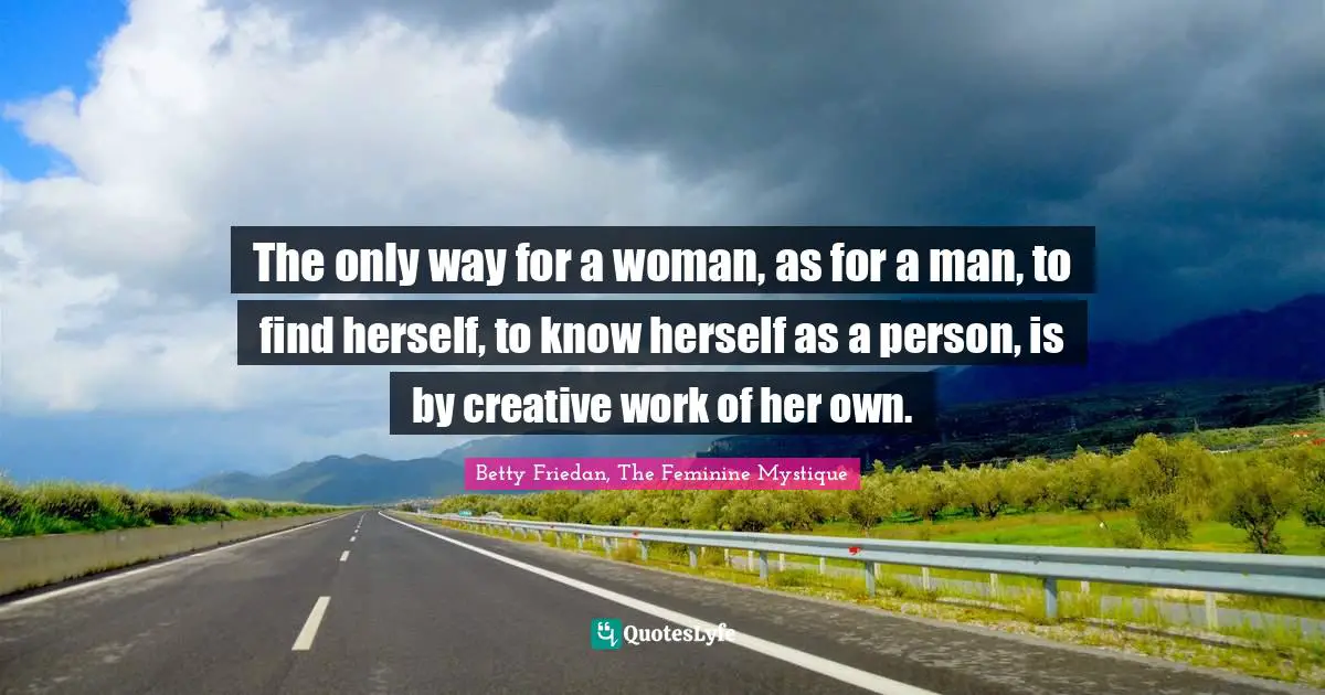 Betty Friedan Quotes: "The only way for a woman, as for a man, to find herself, to know herself as a person, is by creative work of her own."