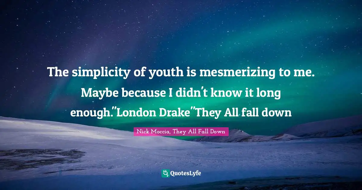The simplicity of youth is mesmerizing to me. Maybe because I didn't know it long enough."London Drake"They All fall down