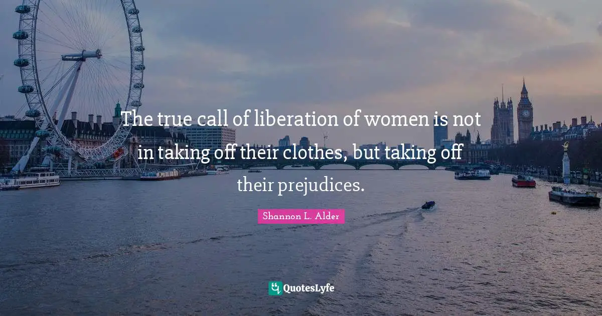 The true call of liberation of women is not in taking off their clothes, but taking off their prejudices.