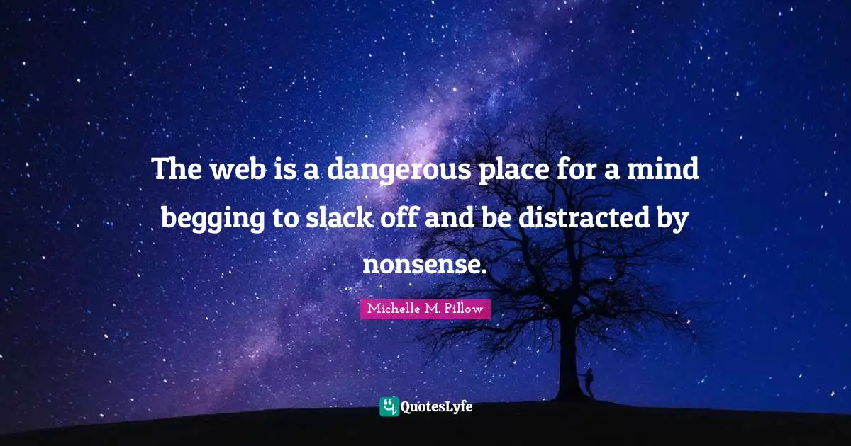 The web is a dangerous place for a mind begging to slack off and be distracted by nonsense.