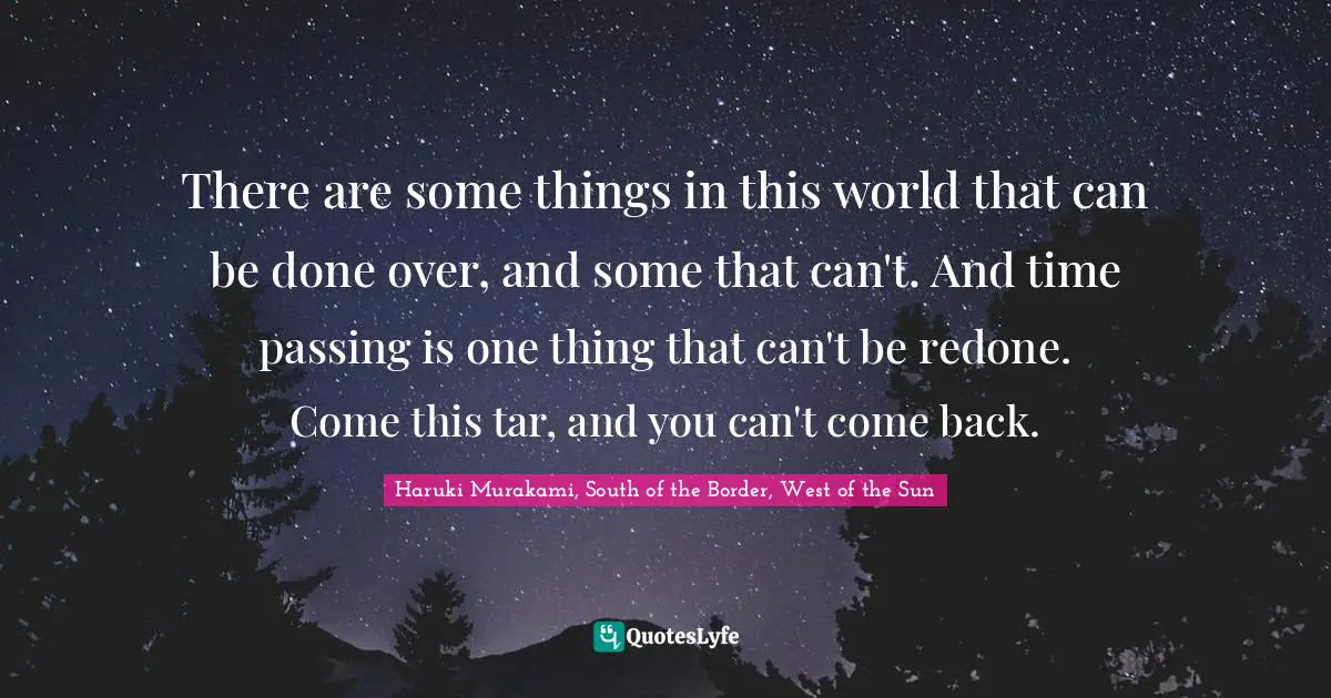 There are some things in this world that can be done over, and some that can't. And time passing is one thing that can't be redone. Come this tar, and you can't come back.