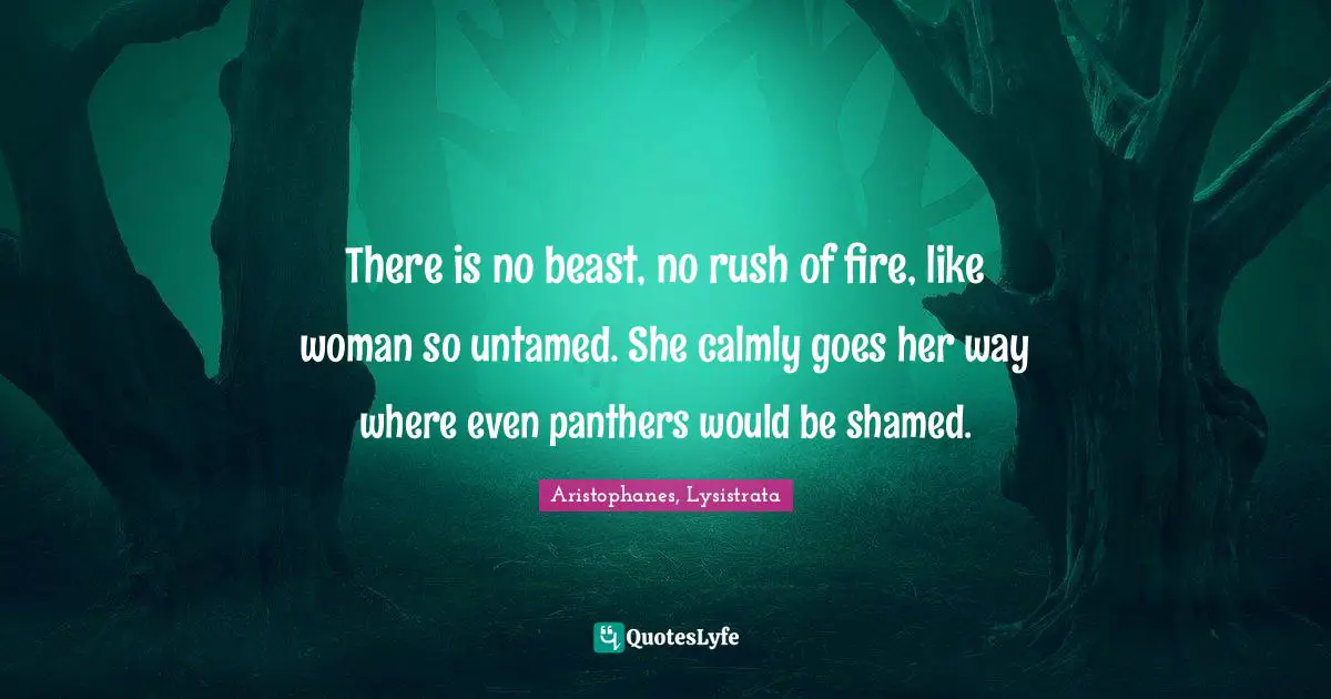 Aristophanes Quotes: "There is no beast, no rush of fire, like woman so untamed. She calmly goes her way where even panthers would be shamed."