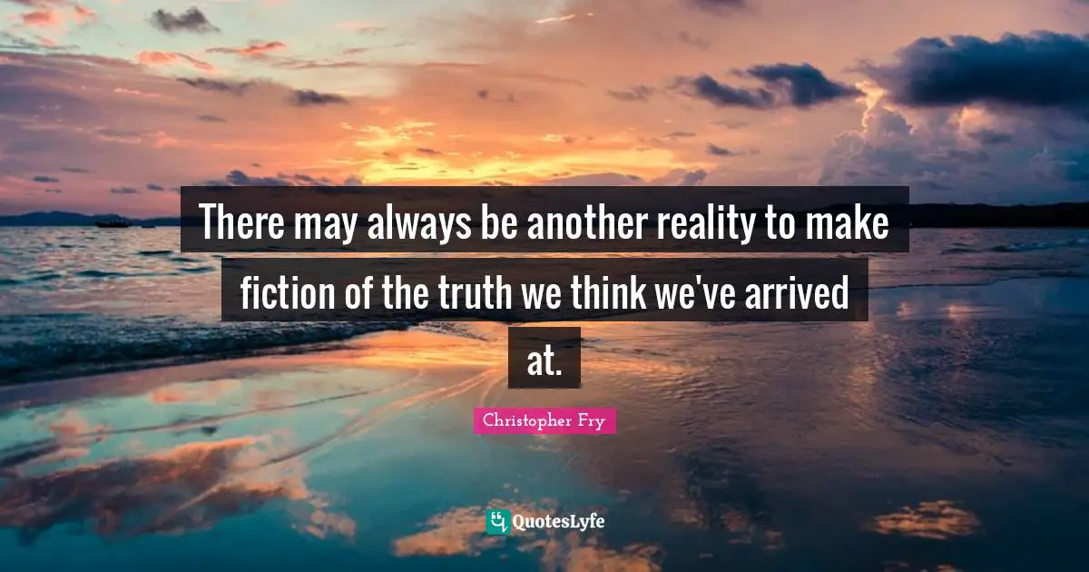 There may always be another reality to make fiction of the truth we think we've arrived at.