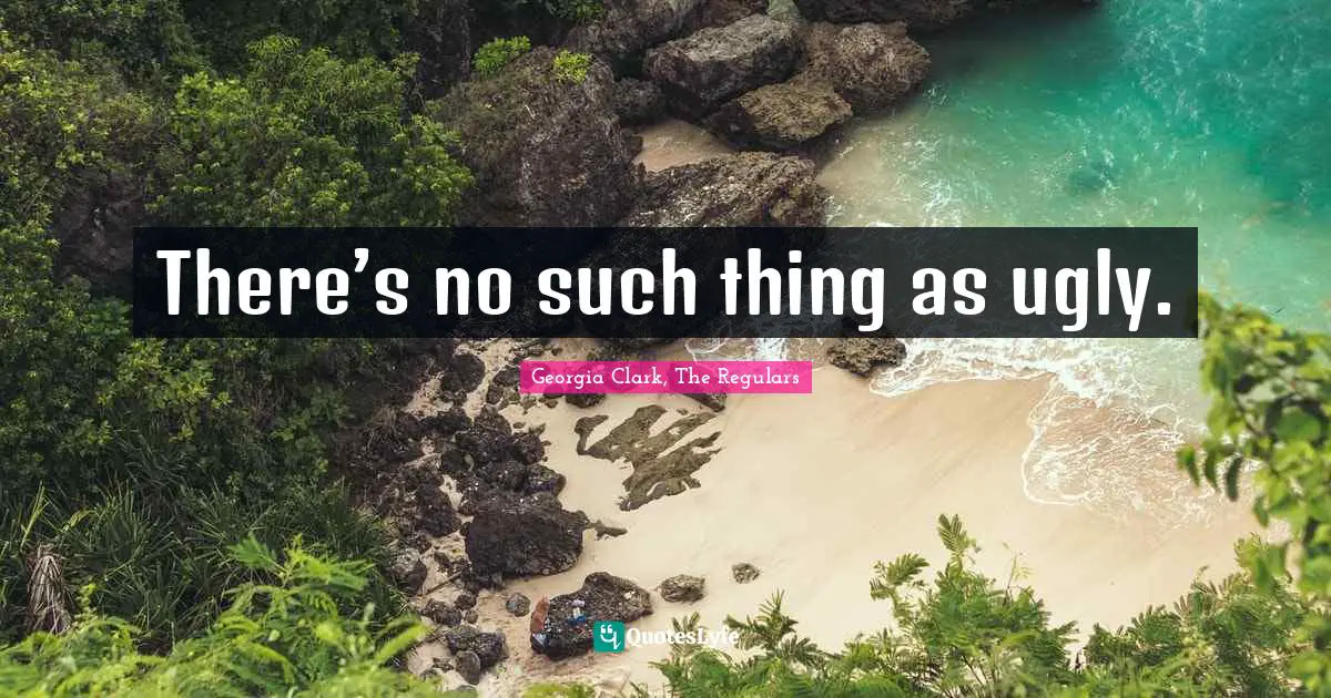 Georgia Clark, The Regulars Quotes: "There’s no such thing as ugly."