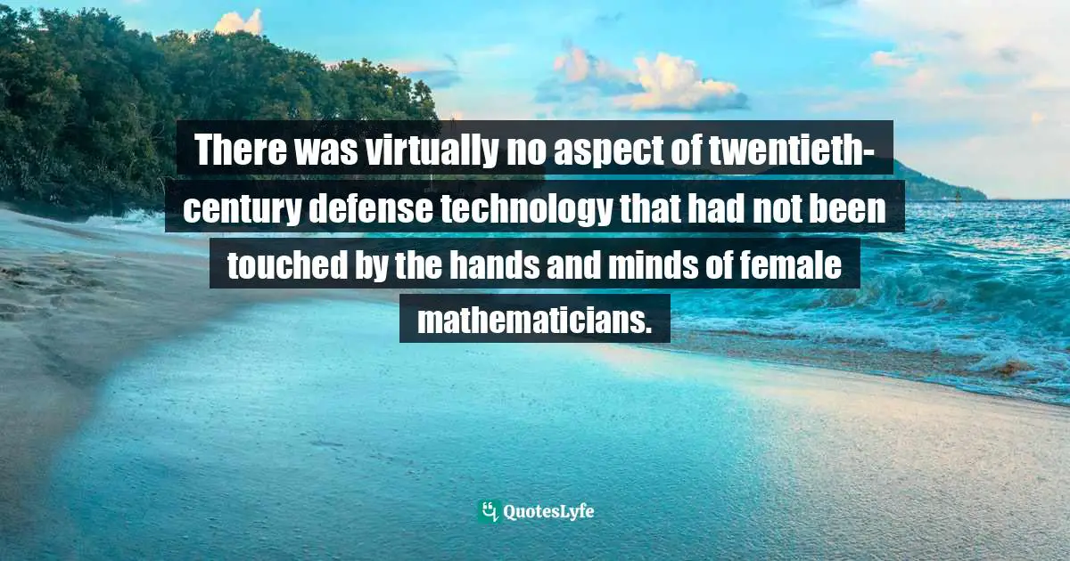 There was virtually no aspect of twentieth-century defense technology that had not been touched by the hands and minds of female mathematicians.