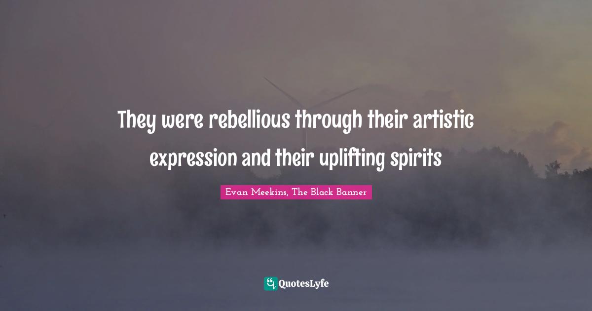 They were rebellious through their artistic expression and their uplifting spirits