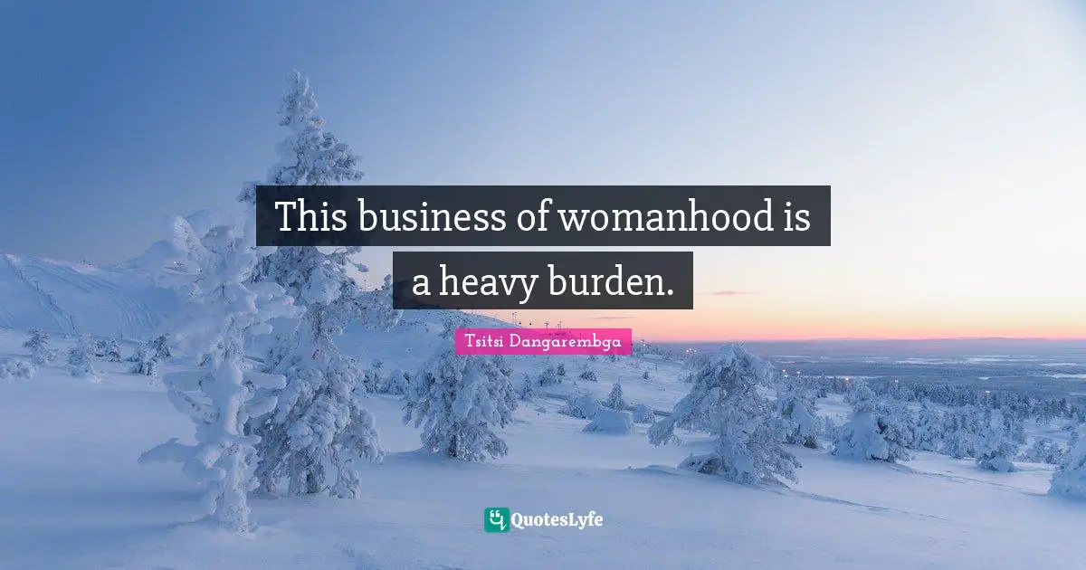 This business of womanhood is a heavy burden.