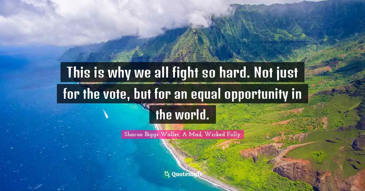 This is why we all fight so hard. Not just for the vote, but for an equal opportunity in the world.