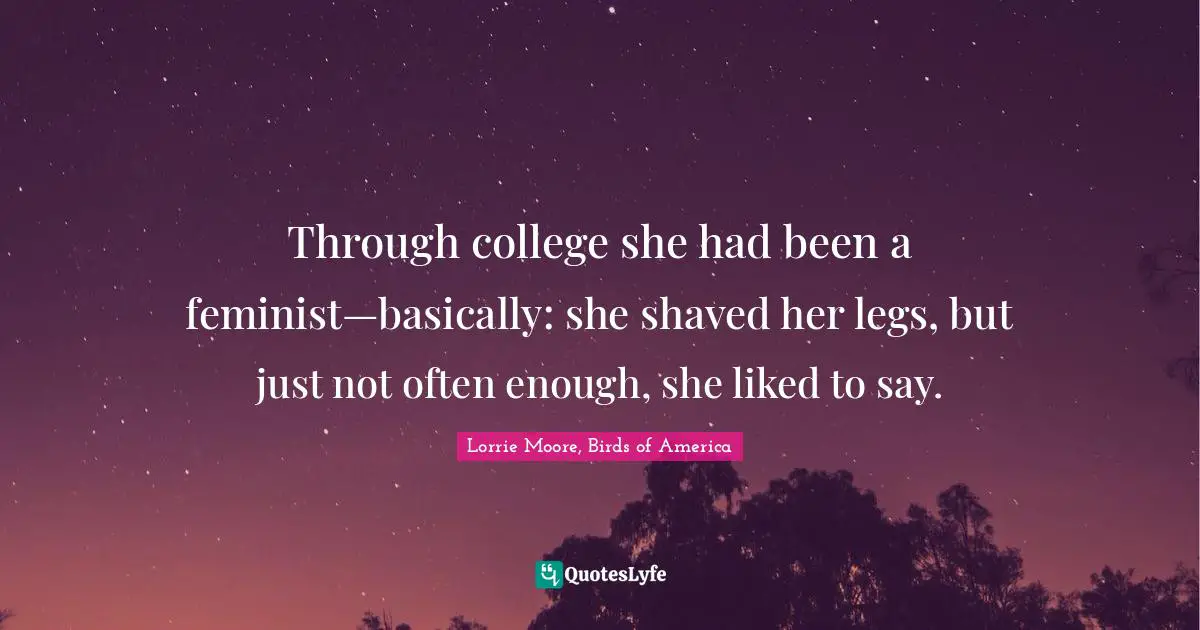 Through college she had been a feminist—basically: she shaved her legs, but just not often enough, she liked to say.