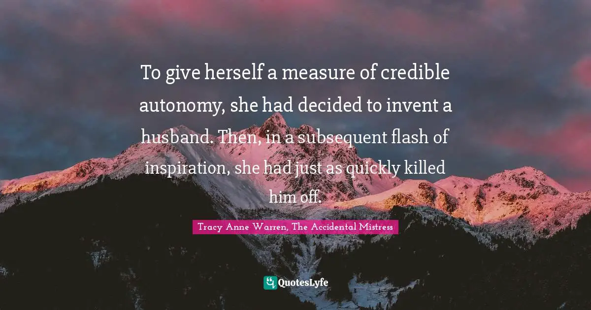To give herself a measure of credible autonomy, she had decided to invent a husband. Then, in a subsequent flash of inspiration, she had just as quickly killed him off.