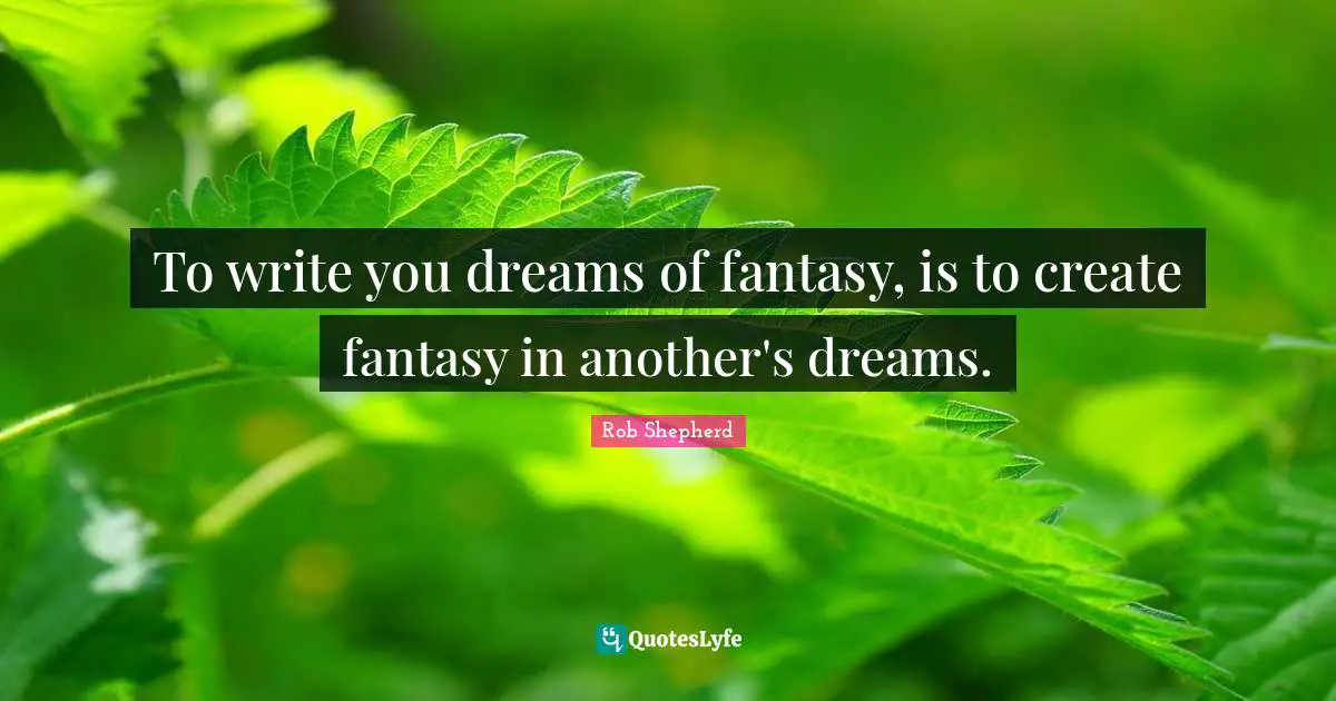 To write you dreams of fantasy, is to create fantasy in another's dreams.