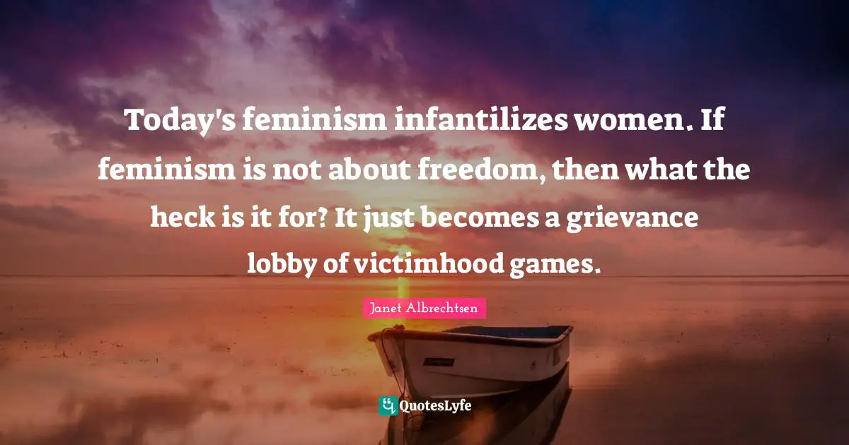 Victimhood Quotes: "Today's feminism infantilizes women. If feminism is not about freedom, then what the heck is it for? It just becomes a grievance lobby of victimhood games."