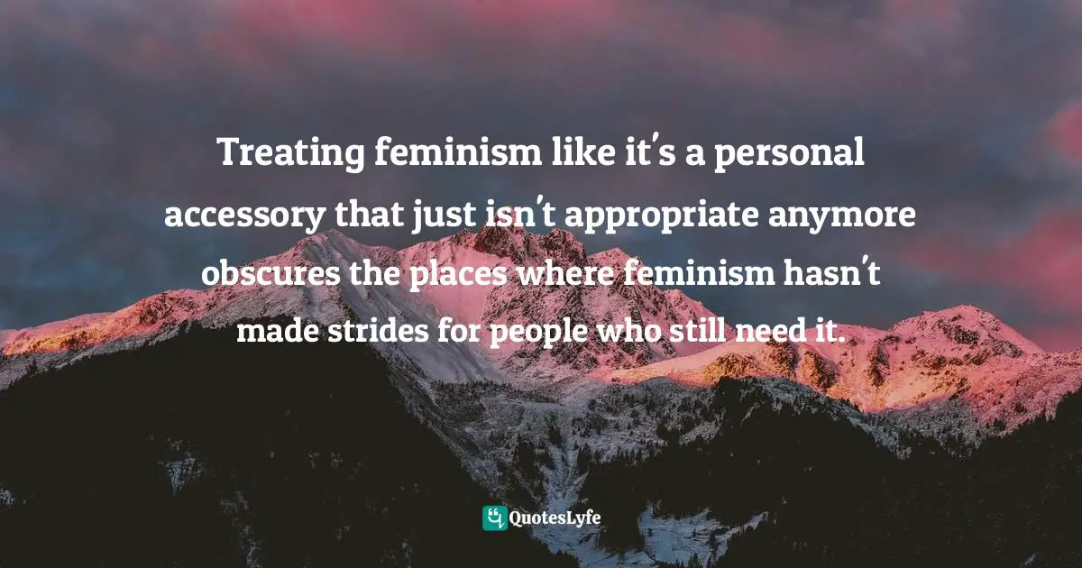 Andi Zeisler, We Were Feminists Once: From Riot Grrrl To CoverGirl®, The Buying And Selling Of A Political Movement Quotes: "Treating feminism like it's a personal accessory that just isn't appropriate anymore obscures the places where feminism hasn't made strides for people who still need it."