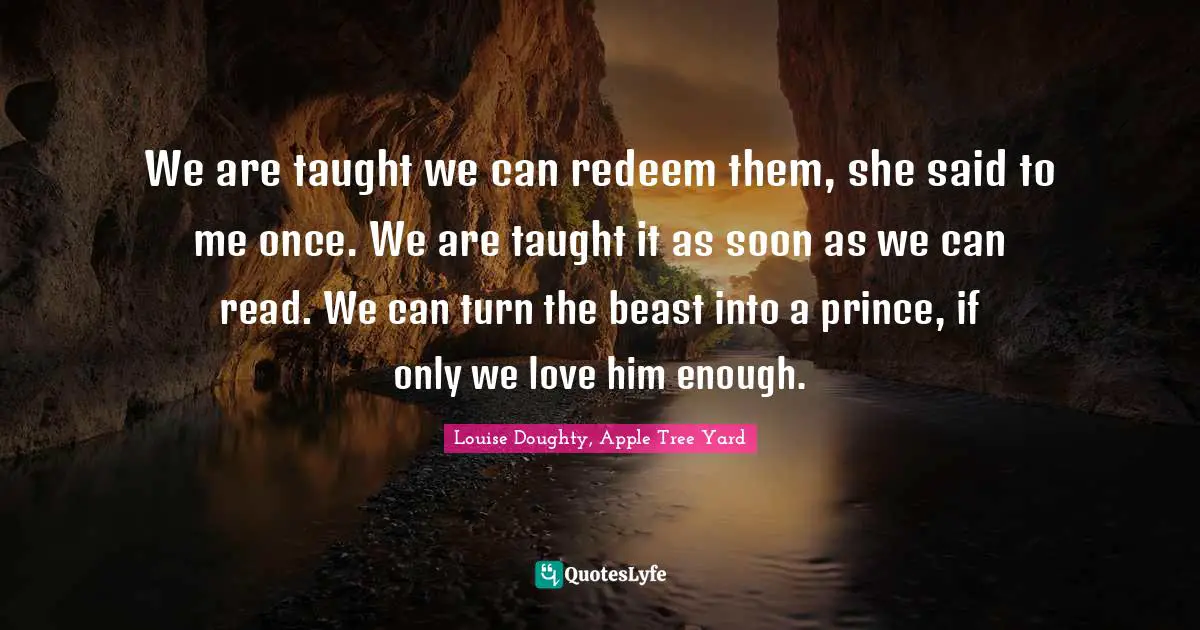 Abused Quotes: "We are taught we can redeem them, she said to me once. We are taught it as soon as we can read. We can turn the beast into a prince, if only we love him enough."