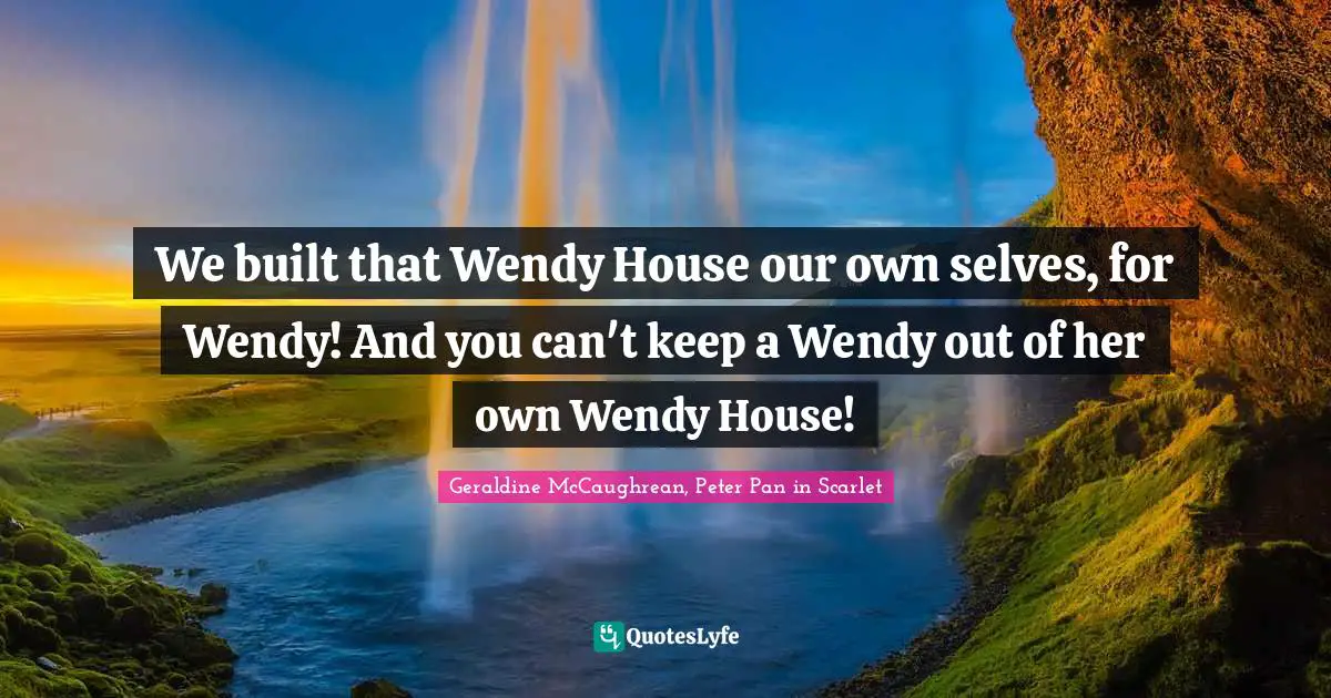 We built that Wendy House our own selves, for Wendy! And you can't keep a Wendy out of her own Wendy House!