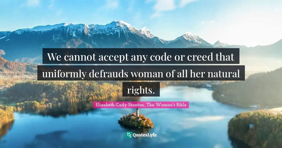 Elizabeth Cady Stanton, The Woman's Bible Quotes: We cannot accept any code or creed that uniformly defrauds woman of all her natural rights.