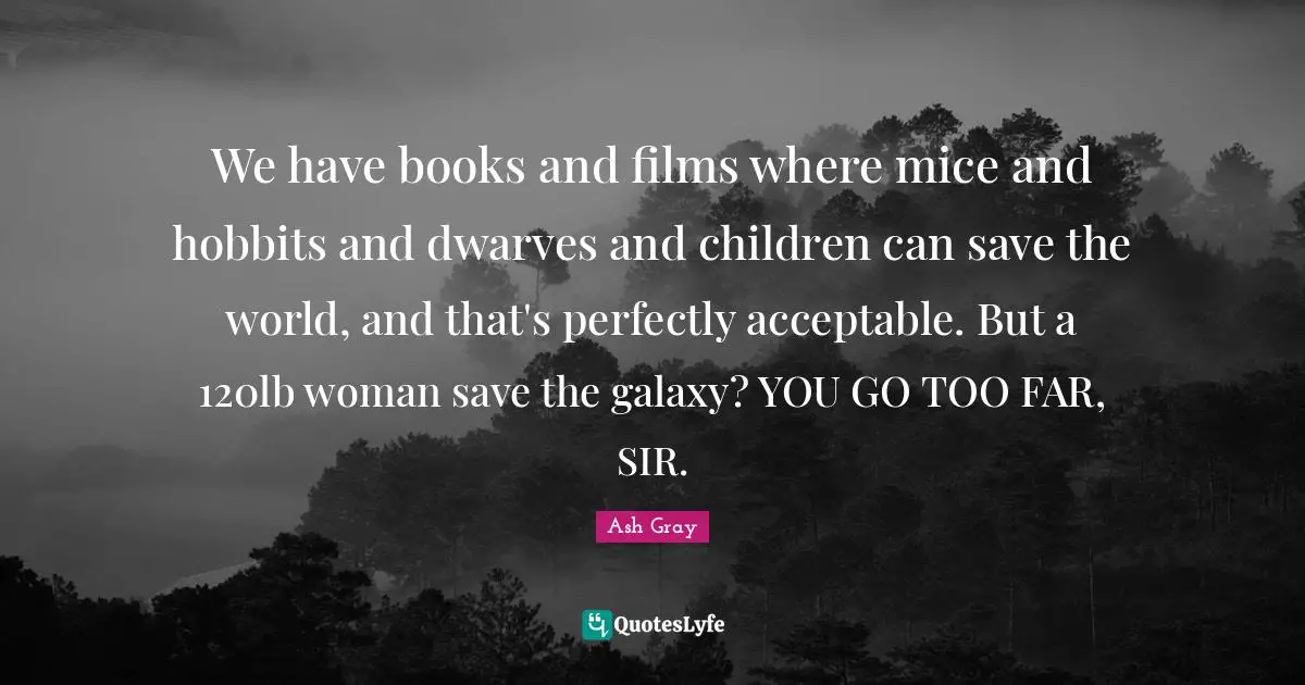 We have books and films where mice and hobbits and dwarves and children can save the world, and that's perfectly acceptable. But a 120lb woman save the galaxy? YOU GO TOO FAR, SIR.