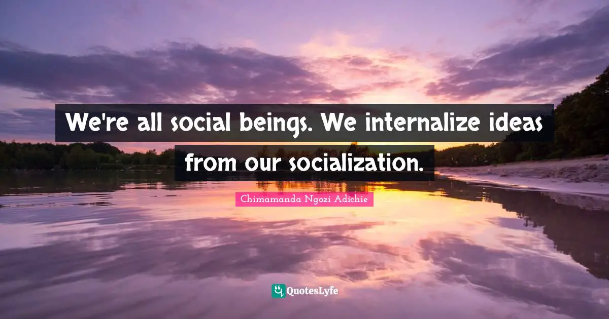 We're all social beings. We internalize ideas from our socialization.